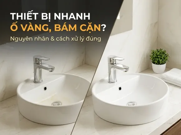 THIẾT BỊ PHÒNG TẮM BỊ Ố VÀNG, BÁM CẶN: NGUYÊN NHÂN VÀ CÁCH XỬ LÝ ĐÚNG